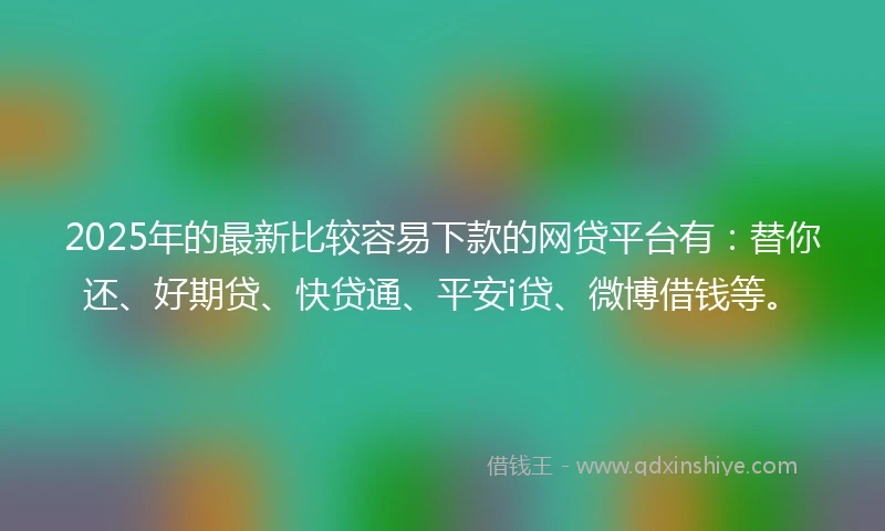 2025年的最新比较容易下款的网贷平台有：替你还、好期贷、快贷通、平安i贷、微博借钱等。