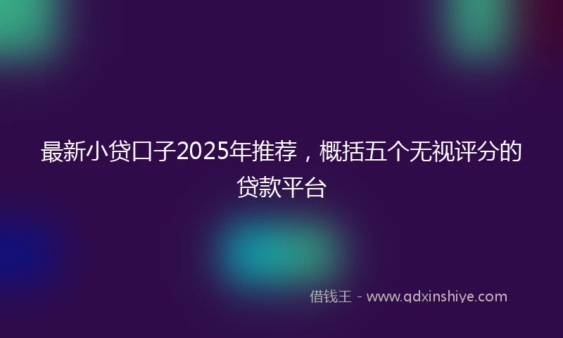 最新小贷口子2025年推荐，概括五个无视评分的贷款平台