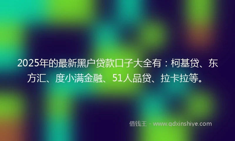 2025年的最新黑户贷款口子大全有：柯基贷、东方汇、度小满金融、51人品贷、拉卡拉等。