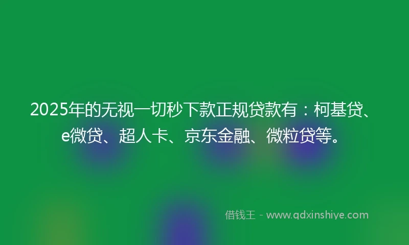2025年的无视一切秒下款正规贷款有：柯基贷、e微贷、超人卡、京东金融、微粒贷等。