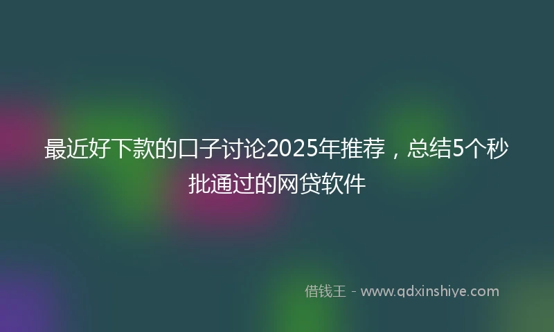 最近好下款的口子讨论2025年推荐，总结5个秒批通过的网贷软件