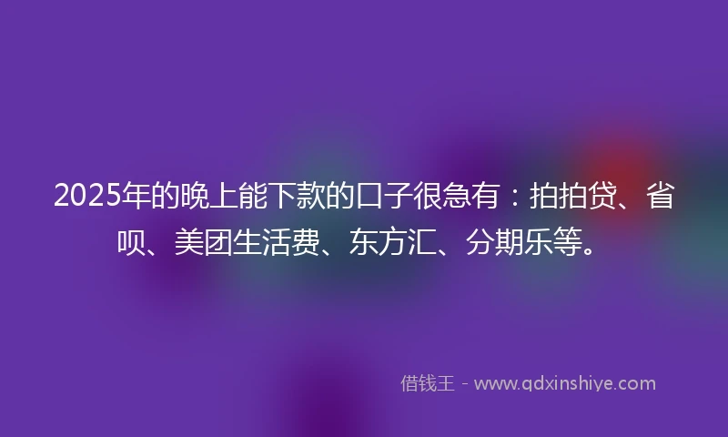2025年的晚上能下款的口子很急有:拍拍贷、省呗、美团生活费、东方汇、分期乐等。