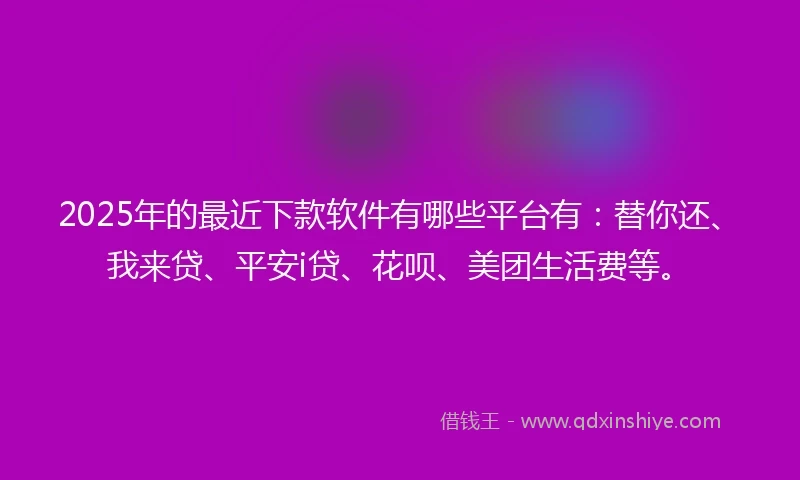 2025年的最近下款软件有哪些平台有：替你还、我来贷、平安i贷、花呗、美团生活费等。