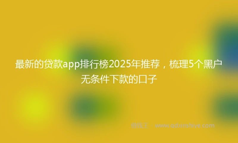 最新的贷款app排行榜2025年推荐，梳理5个黑户无条件下款的口子