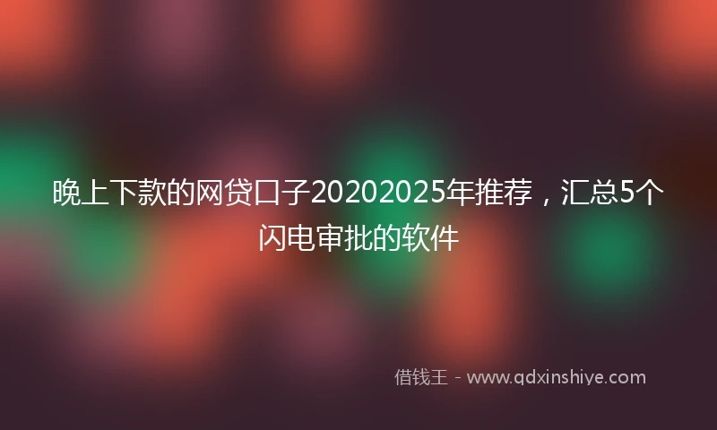 晚上下款的网贷口子20202025年推荐，汇总5个闪电审批的软件