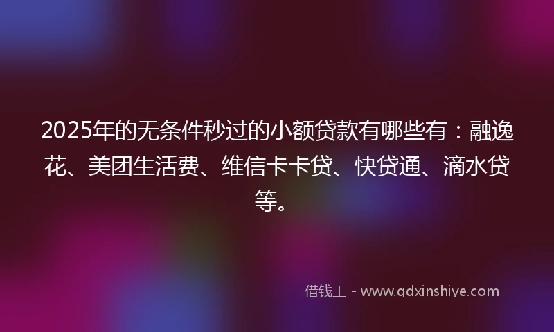 2025年的无条件秒过的小额贷款有哪些有：融逸花、美团生活费、维信卡卡贷、快贷通、滴水贷等。