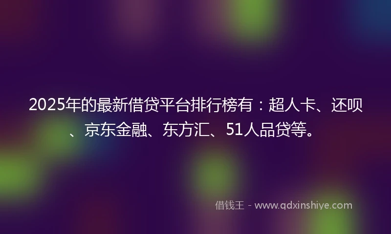 2025年的最新借贷平台排行榜有:超人卡、还呗、京东金融、东方汇、51人品贷等。