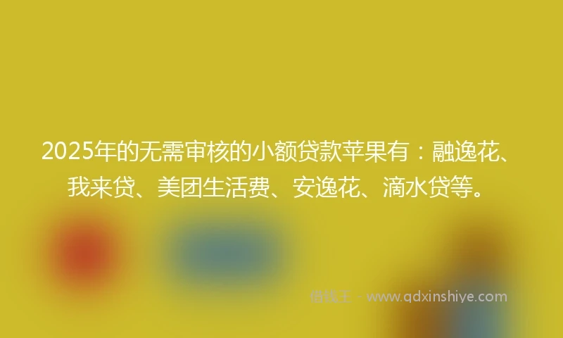2025年的无需审核的小额贷款苹果有：融逸花、我来贷、美团生活费、安逸花、滴水贷等。