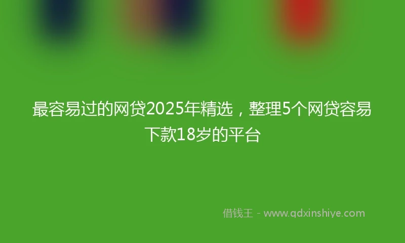 最容易过的网贷2025年精选,整理5个网贷容易下款18岁的平台