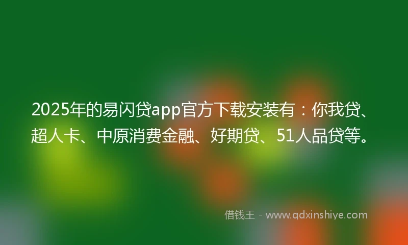 2025年的易闪贷app官方下载安装有：你我贷、超人卡、中原消费金融、好期贷、51人品贷等。