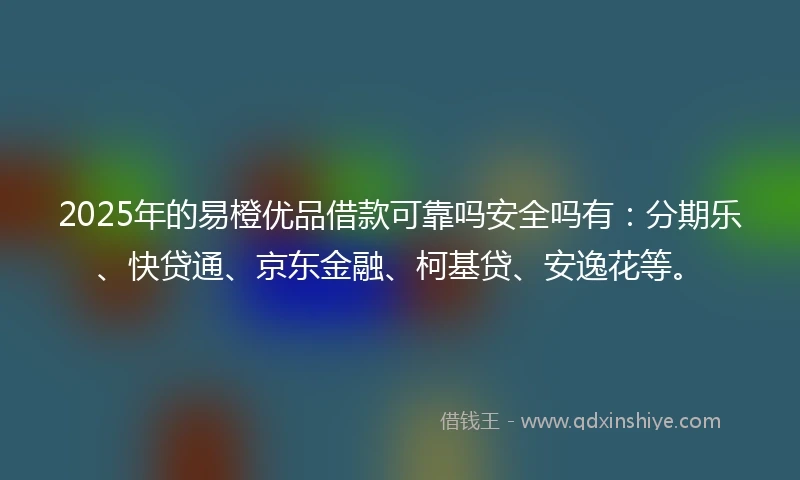 2025年的易橙优品借款可靠吗安全吗有：分期乐、快贷通、京东金融、柯基贷、安逸花等。