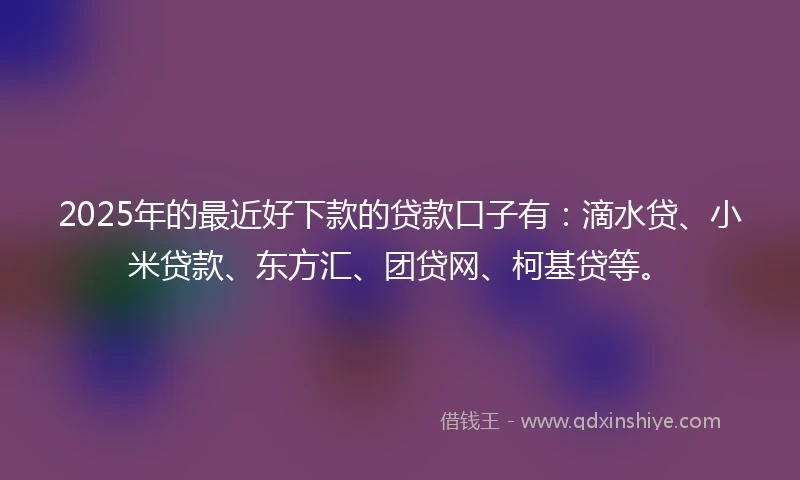 2025年的最近好下款的贷款口子有：滴水贷、小米贷款、东方汇、团贷网、柯基贷等。