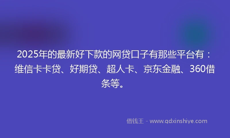 2025年的最新好下款的网贷口子有那些平台有：维信卡卡贷、好期贷、超人卡、京东金融、360借条等。