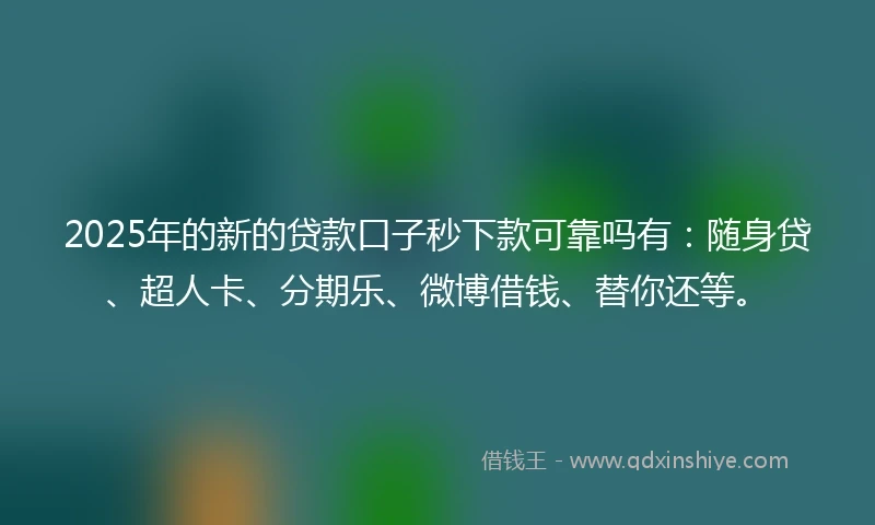 2025年的新的贷款口子秒下款可靠吗有：随身贷、超人卡、分期乐、微博借钱、替你还等。