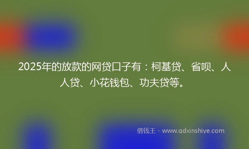 2025年的放款的网贷口子有：柯基贷、省呗、人人贷、小花钱包、功夫贷等。