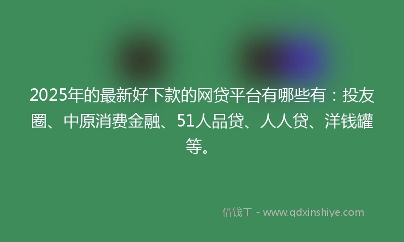 2025年的最新好下款的网贷平台有哪些有：投友圈、中原消费金融、51人品贷、人人贷、洋钱罐等。