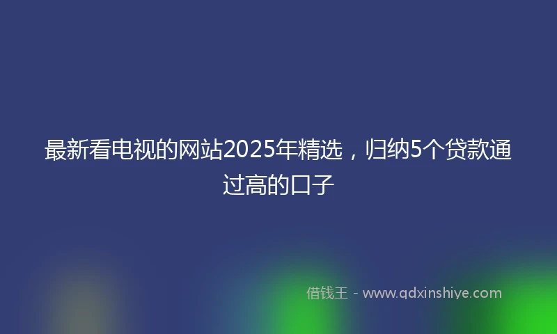 最新看电视的网站2025年精选，归纳5个贷款通过高的口子