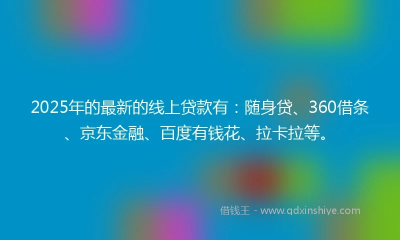 2025年的最新的线上贷款有：随身贷、360借条、京东金融、百度有钱花、拉卡拉等。