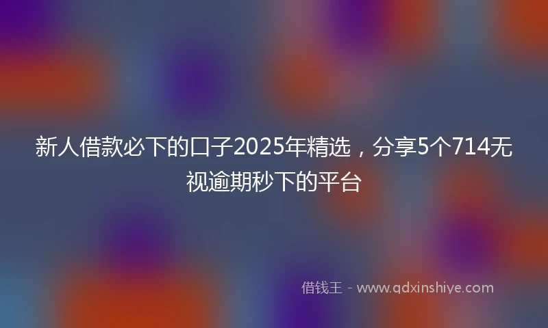 新人借款必下的口子2025年精选,分享5个714无视逾期秒下的平台