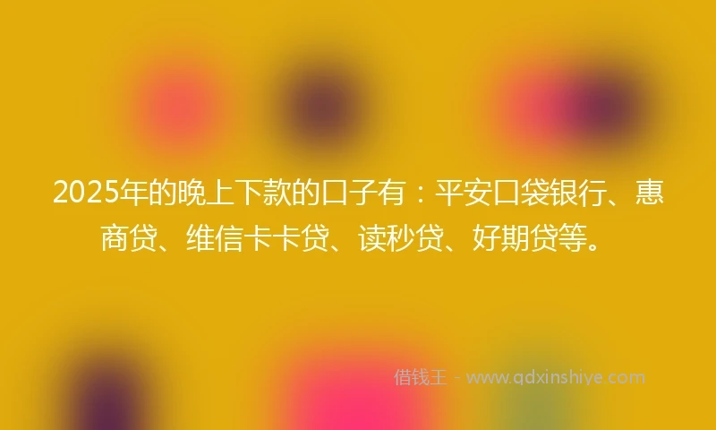 2025年的晚上下款的口子有：平安口袋银行、惠商贷、维信卡卡贷、读秒贷、好期贷等。