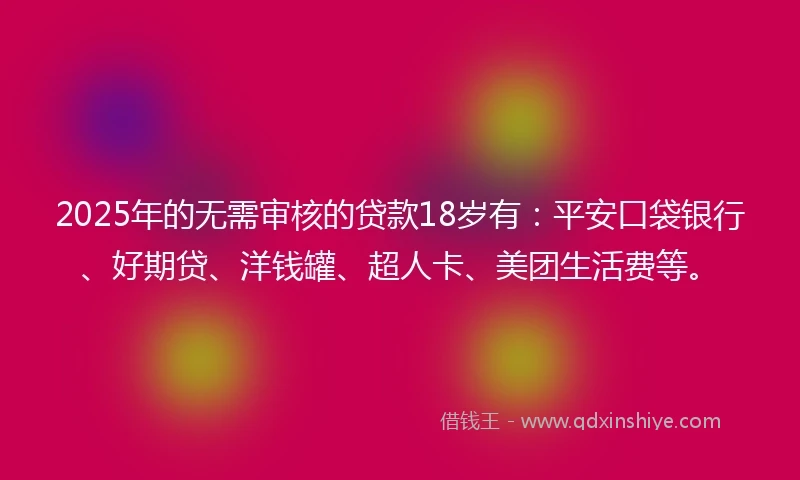 2025年的无需审核的贷款18岁有：平安口袋银行、好期贷、洋钱罐、超人卡、美团生活费等。