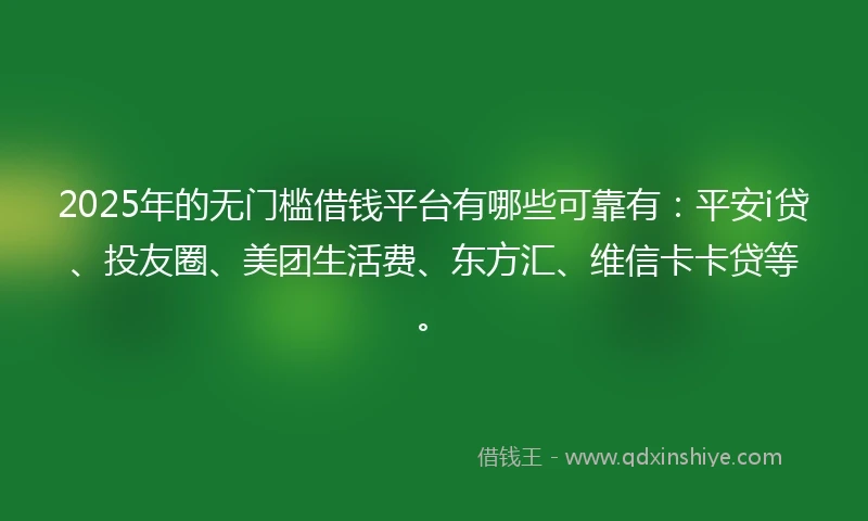2025年的无门槛借钱平台有哪些可靠有：平安i贷、投友圈、美团生活费、东方汇、维信卡卡贷等。