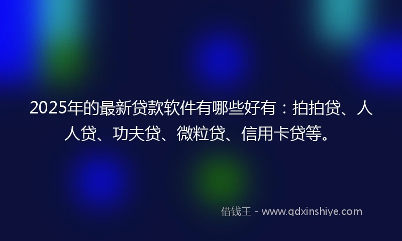 2025年的最新贷款软件有哪些好有：拍拍贷、人人贷、功夫贷、微粒贷、信用卡贷等。