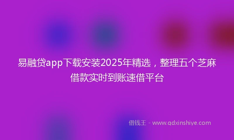 易融贷app下载安装2025年精选，整理五个芝麻借款实时到账速借平台