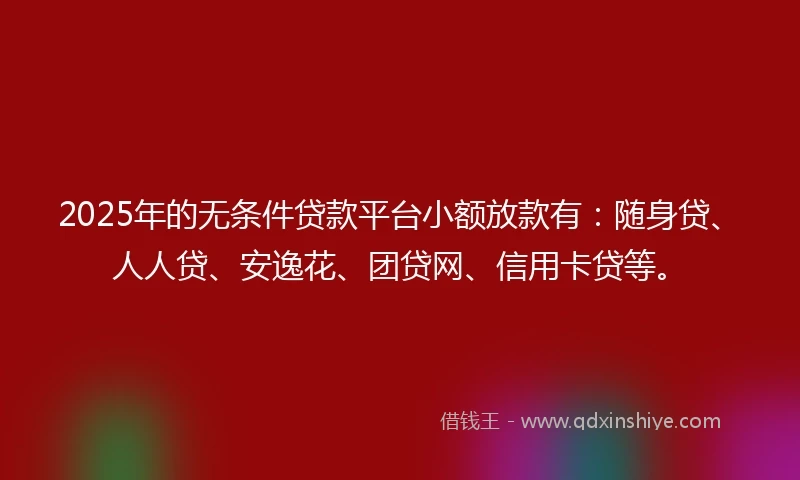 2025年的无条件贷款平台小额放款有：随身贷、人人贷、安逸花、团贷网、信用卡贷等。