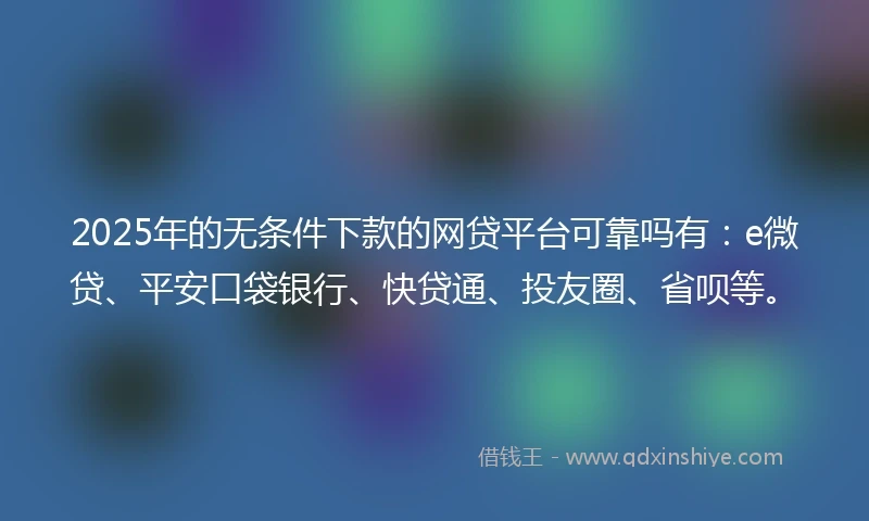 2025年的无条件下款的网贷平台可靠吗有：e微贷、平安口袋银行、快贷通、投友圈、省呗等。