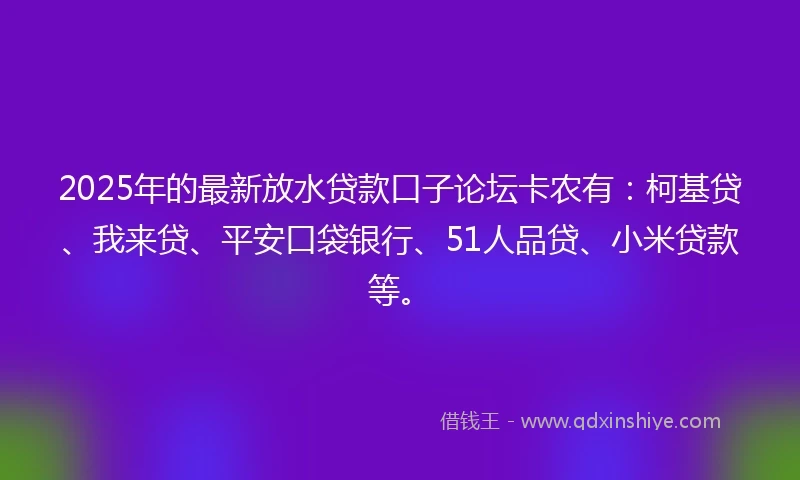 2025年的最新放水贷款口子论坛卡农有：柯基贷、我来贷、平安口袋银行、51人品贷、小米贷款等。