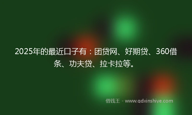 2025年的最近口子有:团贷网、好期贷、360借条、功夫贷、拉卡拉等。