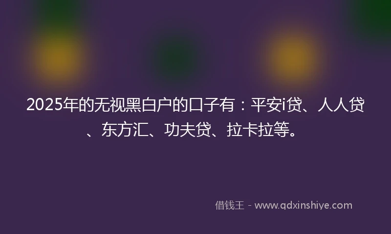 2025年的无视黑白户的口子有：平安i贷、人人贷、东方汇、功夫贷、拉卡拉等。