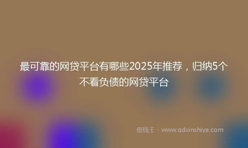 最可靠的网贷平台有哪些2025年推荐，归纳5个不看负债的网贷平台