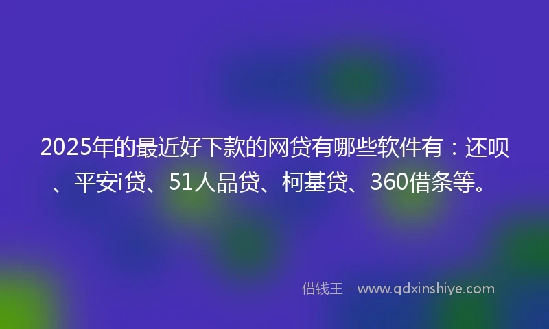 2025年的最近好下款的网贷有哪些软件有：还呗、平安i贷、51人品贷、柯基贷、360借条等。
