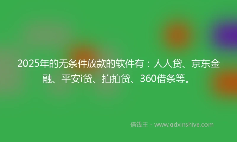 2025年的无条件放款的软件有：人人贷、京东金融、平安i贷、拍拍贷、360借条等。