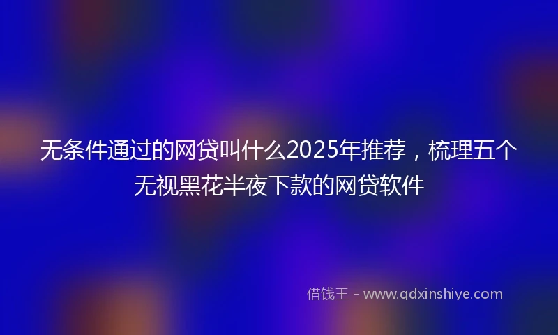 无条件通过的网贷叫什么2025年推荐,梳理五个无视黑花半夜下款的网贷软件