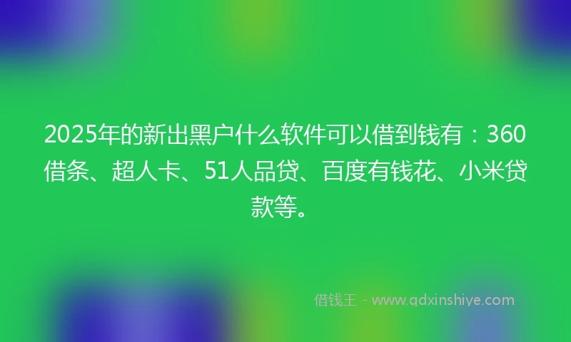2025年的新出黑户什么软件可以借到钱有:360借条、超人卡、51人品贷、百度有钱花、小米贷款等。