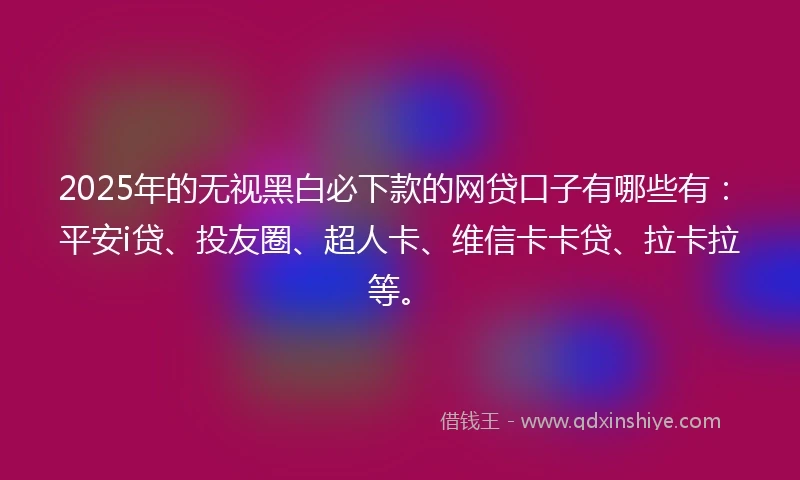 2025年的无视黑白必下款的网贷口子有哪些有：平安i贷、投友圈、超人卡、维信卡卡贷、拉卡拉等。