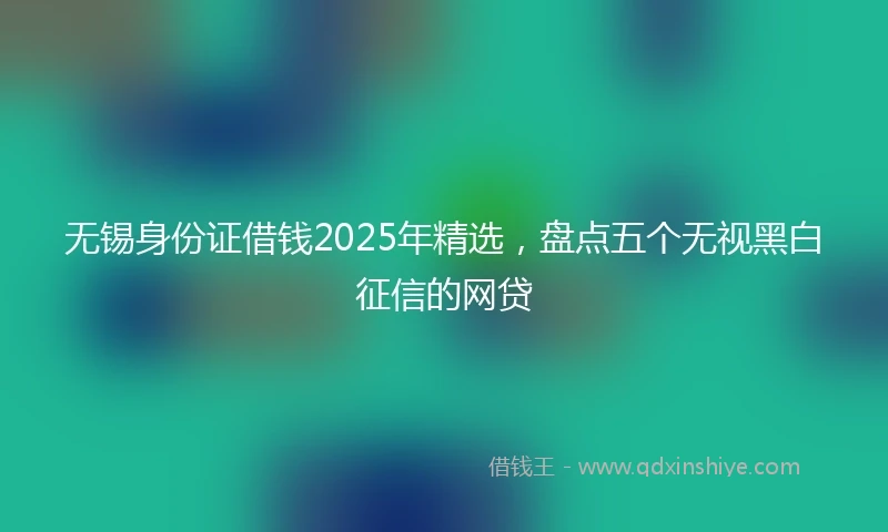 无锡身份证借钱2025年精选，盘点五个无视黑白征信的网贷