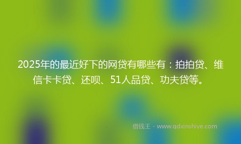 2025年的最近好下的网贷有哪些有:拍拍贷、维信卡卡贷、还呗、51人品贷、功夫贷等。