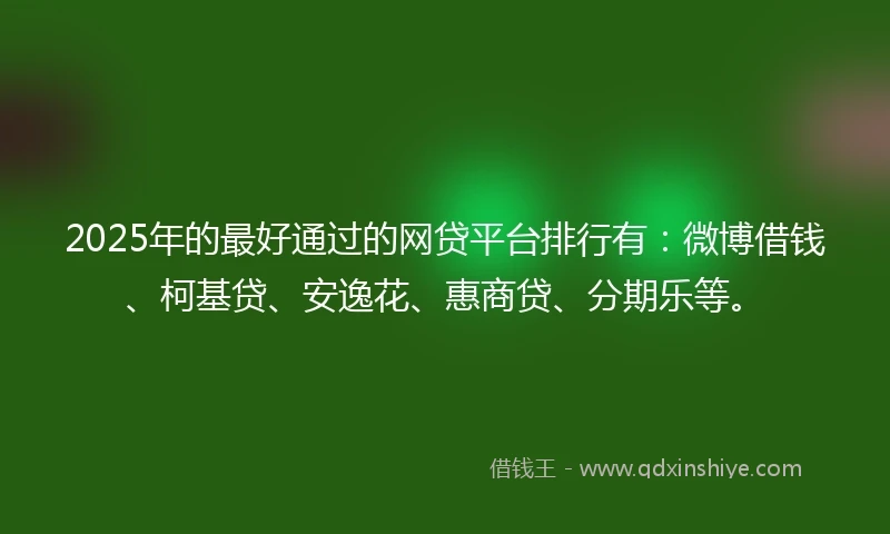 2025年的最好通过的网贷平台排行有：微博借钱、柯基贷、安逸花、惠商贷、分期乐等。