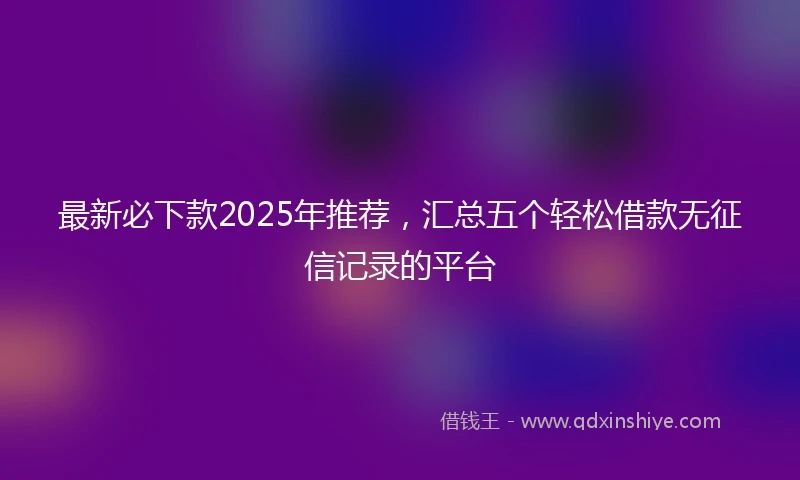 最新必下款2025年推荐，汇总五个轻松借款无征信记录的平台