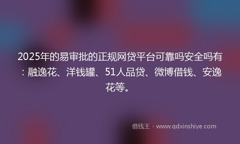 2025年的易审批的正规网贷平台可靠吗安全吗有：融逸花、洋钱罐、51人品贷、微博借钱、安逸花等。