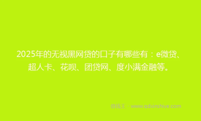 2025年的无视黑网贷的口子有哪些有：e微贷、超人卡、花呗、团贷网、度小满金融等。