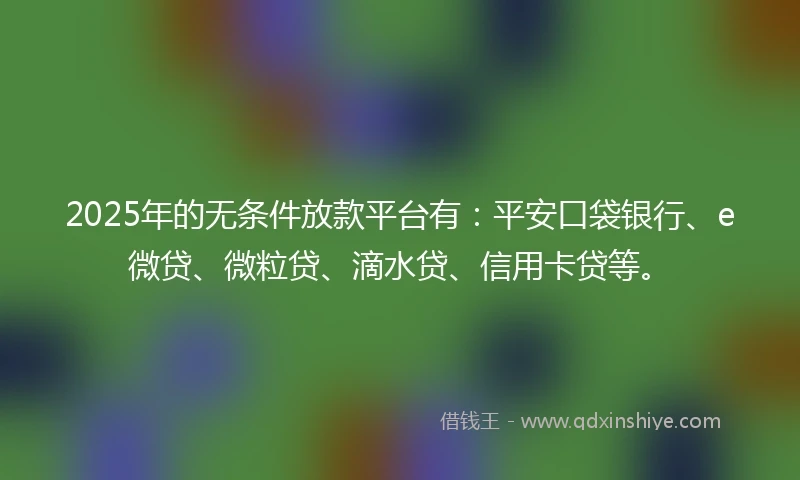 2025年的无条件放款平台有：平安口袋银行、e微贷、微粒贷、滴水贷、信用卡贷等。