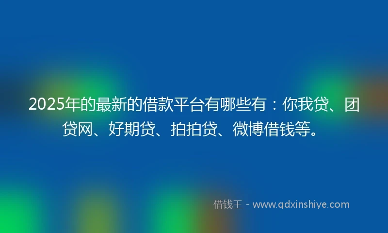 2025年的最新的借款平台有哪些有:你我贷、团贷网、好期贷、拍拍贷、微博借钱等。