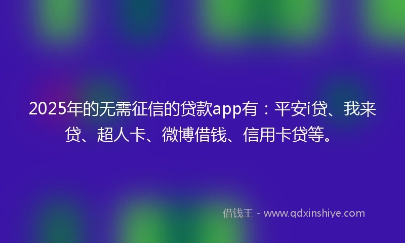 2025年的无需征信的贷款app有：平安i贷、我来贷、超人卡、微博借钱、信用卡贷等。