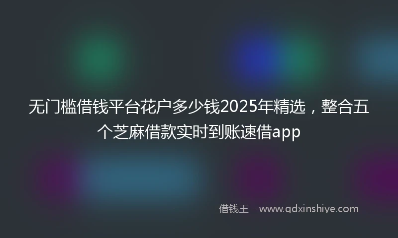 无门槛借钱平台花户多少钱2025年精选，整合五个芝麻借款实时到账速借app