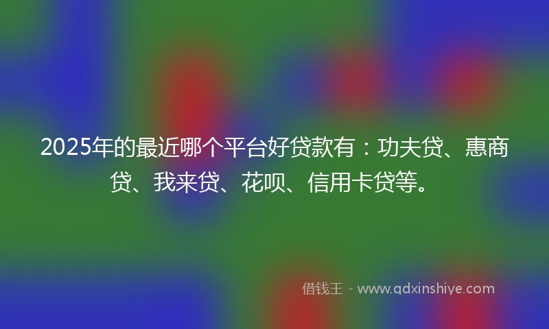2025年的最近哪个平台好贷款有：功夫贷、惠商贷、我来贷、花呗、信用卡贷等。